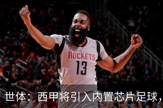 世体：西甲将引入内置芯片足球，主裁将现场宣读VAR判罚原因