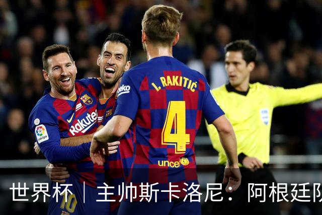 世界杯｜主帅斯卡洛尼：阿根廷队不自大也不自卑