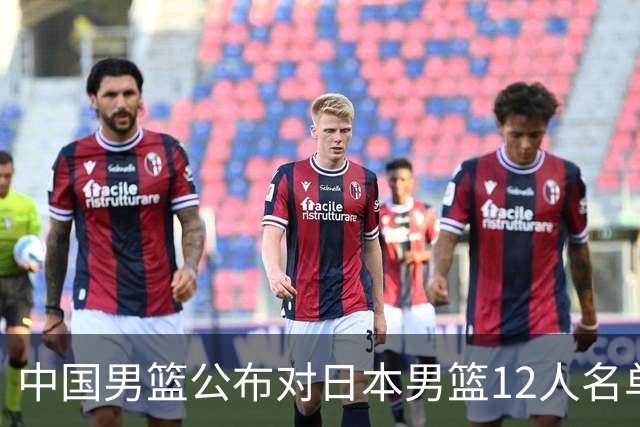 中国男篮公布对日本男篮12人名单，杨瀚森、徐昕等在列