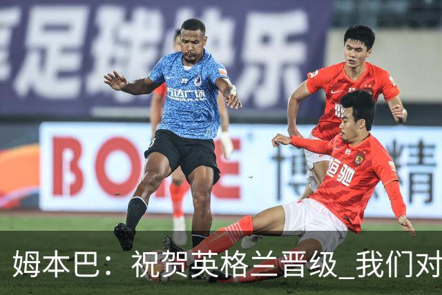 姆本巴：祝贺英格兰晋级 我们对得上自己身上的球衣