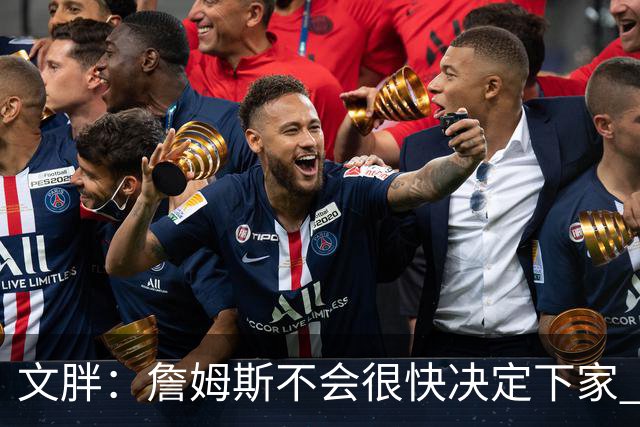 文胖：詹姆斯不会很快决定下家 可能需要时间思考