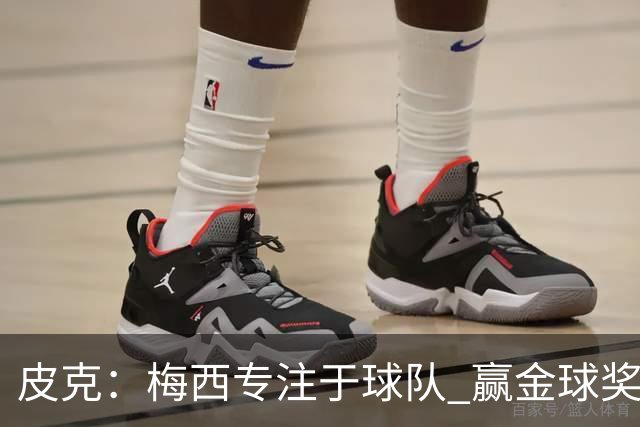 皮克：梅西专注于球队 赢金球奖不是他优先考虑