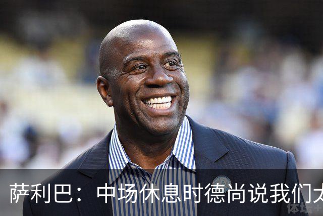 萨利巴：中场休息时德尚说我们太急躁需要更冷静，下半场踢得不错